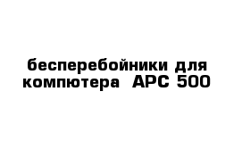 бесперебойники для компютера  АРС 500